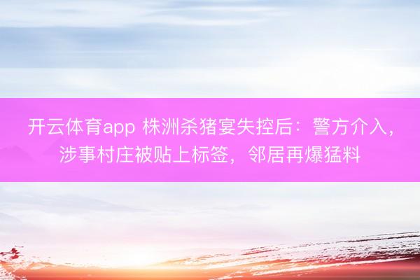 开云体育app 株洲杀猪宴失控后：警方介入，涉事村庄被贴上标签，邻居再爆猛料