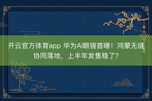 开云官方体育app 华为AI眼镜首曝！鸿蒙无缝协同落地，上半年发售稳了？