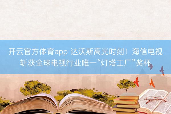 开云官方体育app 达沃斯高光时刻！海信电视斩获全球电视行业唯一“灯塔工厂”奖杯