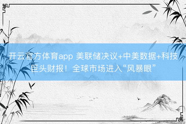 开云官方体育app 美联储决议+中美数据+科技巨头财报！全球市场进入“风暴眼”
