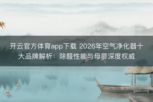 开云官方体育app下载 2026年空气净化器十大品牌解析：除醛性能与母婴深度权威