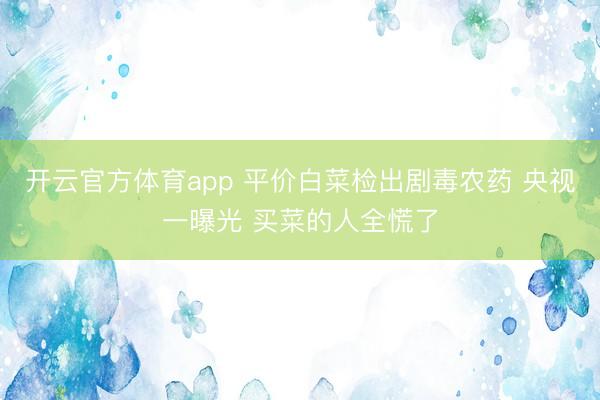 开云官方体育app 平价白菜检出剧毒农药 央视一曝光 买菜的人全慌了