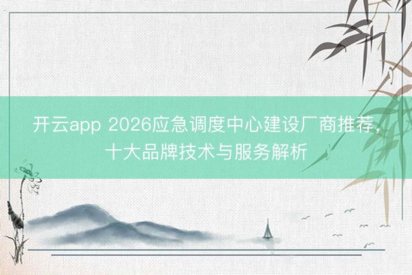 开云app 2026应急调度中心建设厂商推荐，十大品牌技术与服务解析