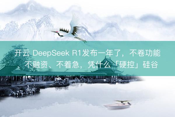 开云 DeepSeek R1发布一年了，不卷功能、不融资、不着急，凭什么「硬控」硅谷