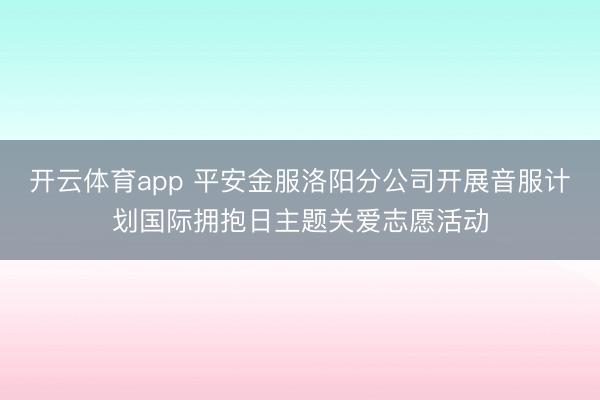 开云体育app 平安金服洛阳分公司开展音服计划国际拥抱日主题关爱志愿活动