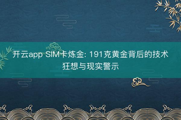开云app SIM卡炼金: 191克黄金背后的技术狂想与现实警示