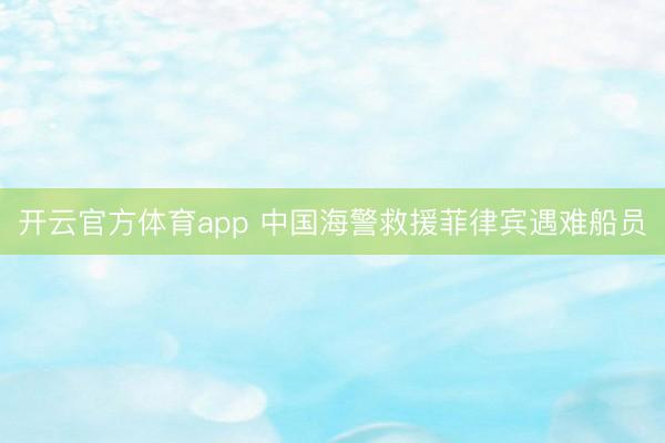 开云官方体育app 中国海警救援菲律宾遇难船员