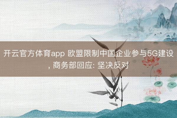 开云官方体育app 欧盟限制中国企业参与5G建设， 商务部回应: 坚决反对