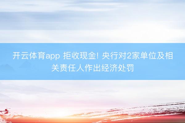 开云体育app 拒收现金! 央行对2家单位及相关责任人作出经济处罚
