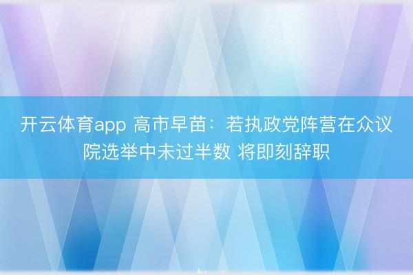 开云体育app 高市早苗:若执政党阵营在众议院选举中未过半数 将即刻辞职