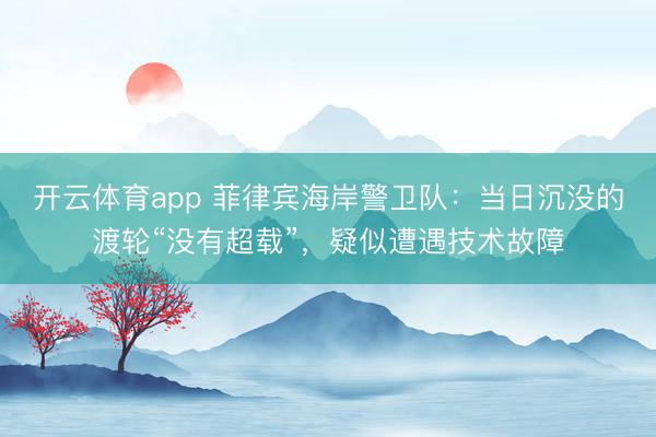 开云体育app 菲律宾海岸警卫队：当日沉没的渡轮“没有超载”，疑似遭遇技术故障