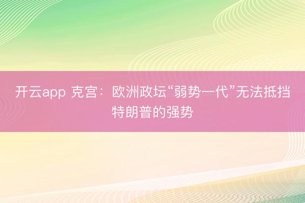 开云app 克宫：欧洲政坛“弱势一代”无法抵挡特朗普的强势