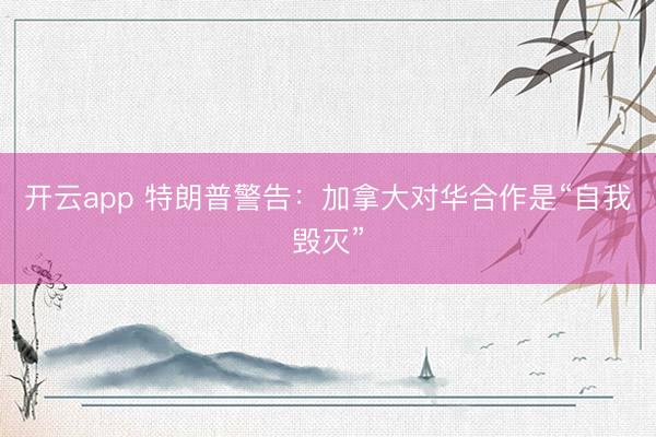 开云app 特朗普警告：加拿大对华合作是“自我毁灭”
