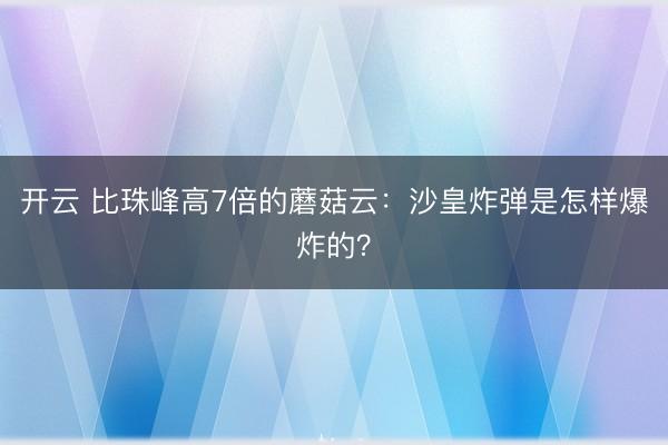 开云 比珠峰高7倍的蘑菇云：沙皇炸弹是怎样爆炸的？