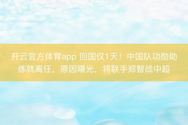 开云官方体育app 回国仅1天！中国队功勋助练就离任，原因曝光，将联手郑智战中超