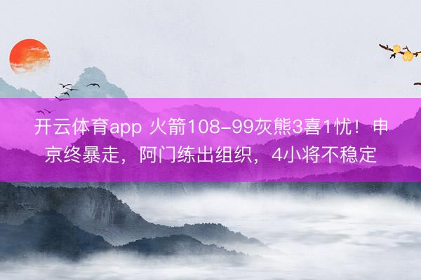 开云体育app 火箭108-99灰熊3喜1忧！申京终暴走，阿门练出组织，4小将不稳定