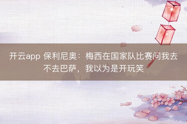 开云app 保利尼奥：梅西在国家队比赛问我去不去巴萨，我以为是开玩笑