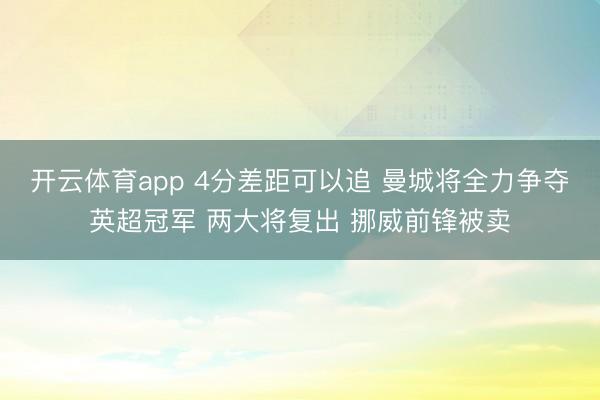 开云体育app 4分差距可以追 曼城将全力争夺英超冠军 两大将复出 挪威前锋被卖