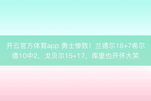 开云官方体育app 勇士惨败！兰德尔18+7希尔德10中2，戈贝尔15+17，库里也开怀大笑