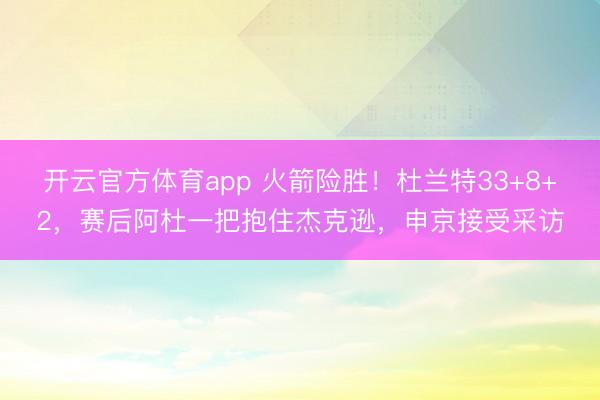 开云官方体育app 火箭险胜！杜兰特33+8+2，赛后阿杜一把抱住杰克逊，申京接受采访