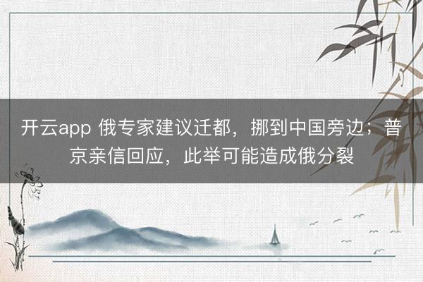 开云app 俄专家建议迁都，挪到中国旁边；普京亲信回应，此举可能造成俄分裂