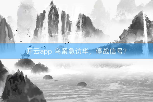 开云app 乌紧急访华，停战信号？