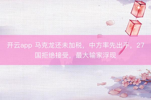 开云app 马克龙还未加税，中方率先出手，27国拒绝接受，最大输家浮现