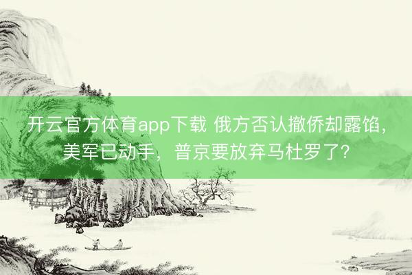 开云官方体育app下载 俄方否认撤侨却露馅，美军已动手，普京要放弃马杜罗了？