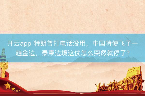开云app 特朗普打电话没用，中国特使飞了一趟金边，泰柬边境这仗怎么突然就停了？