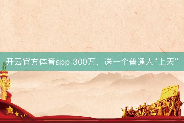 开云官方体育app 300万，送一个普通人“上天”