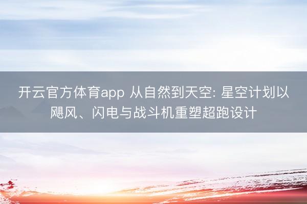 开云官方体育app 从自然到天空: 星空计划以飓风、闪电与战斗机重塑超跑设计