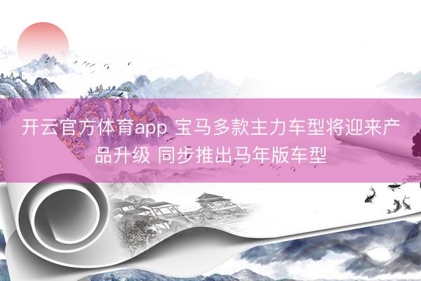 开云官方体育app 宝马多款主力车型将迎来产品升级 同步推出马年版车型