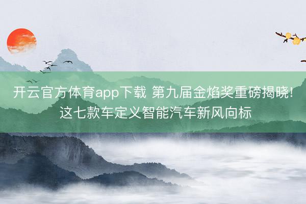 开云官方体育app下载 第九届金焰奖重磅揭晓! 这七款车定义智能汽车新风向标