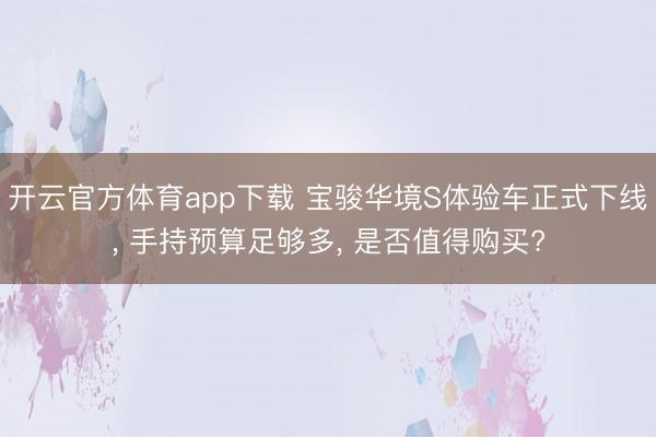 开云官方体育app下载 宝骏华境S体验车正式下线， 手持预算足够多， 是否值得购买?