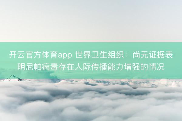 开云官方体育app 世界卫生组织：尚无证据表明尼帕病毒存在人际传播能力增强的情况