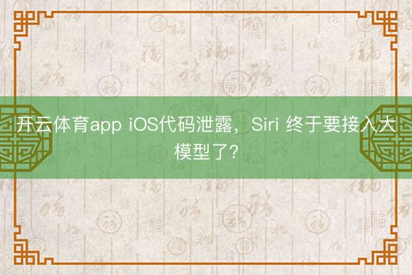 开云体育app iOS代码泄露，Siri 终于要接入大模型了？