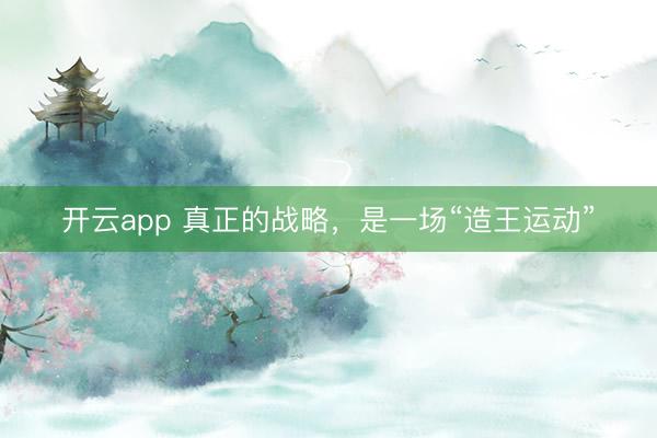 开云app 真正的战略,是一场“造王运动”