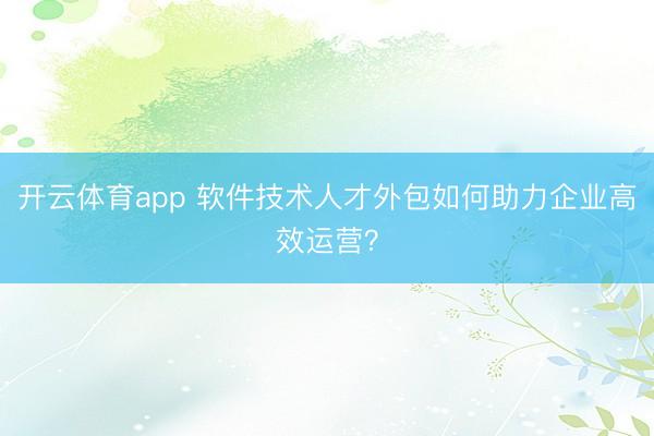 开云体育app 软件技术人才外包如何助力企业高效运营？