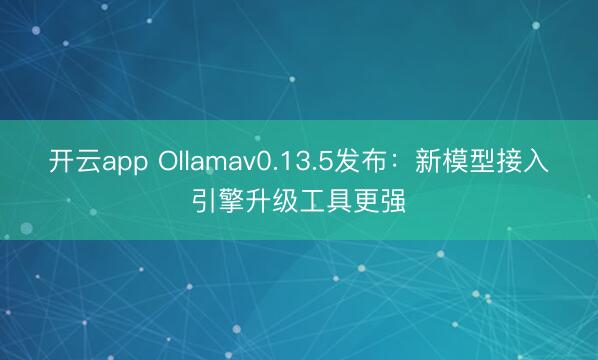 开云app Ollamav0.13.5发布：新模型接入引擎升级工具更强