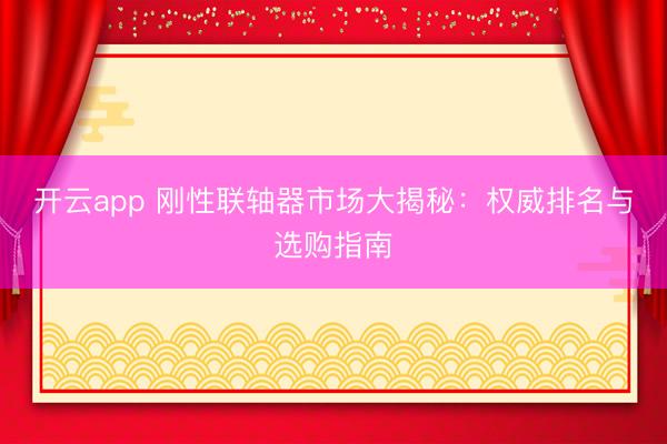 开云app 刚性联轴器市场大揭秘:权威排名与选购指南