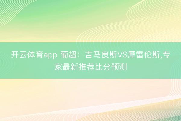 开云体育app 葡超：吉马良斯VS摩雷伦斯，专家最新推荐比分预测