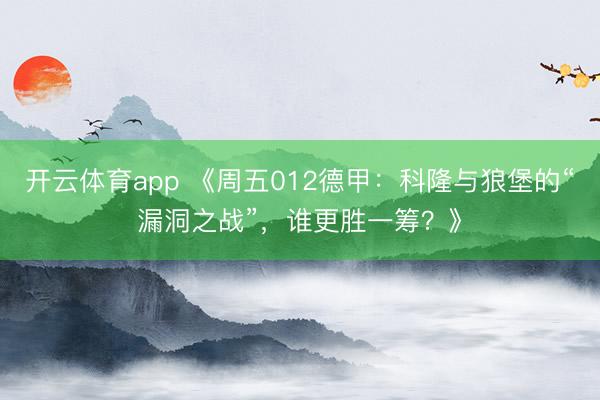 开云体育app 《周五012德甲:科隆与狼堡的“漏洞之战”,谁更胜一筹?》
