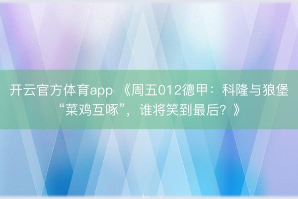开云官方体育app 《周五012德甲:科隆与狼堡“菜鸡互啄”,谁将笑到最后?》