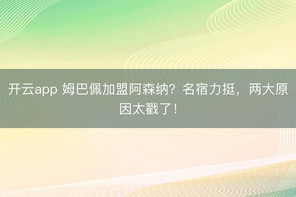 开云app 姆巴佩加盟阿森纳？名宿力挺，两大原因太戳了！
