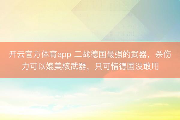 开云官方体育app 二战德国最强的武器，杀伤力可以媲美核武器，只可惜德国没敢用