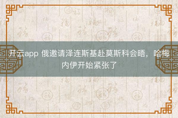开云app 俄邀请泽连斯基赴莫斯科会晤,哈梅内伊开始紧张了