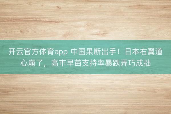 开云官方体育app 中国果断出手!日本右翼道心崩了,高市早苗支持率暴跌弄巧成拙