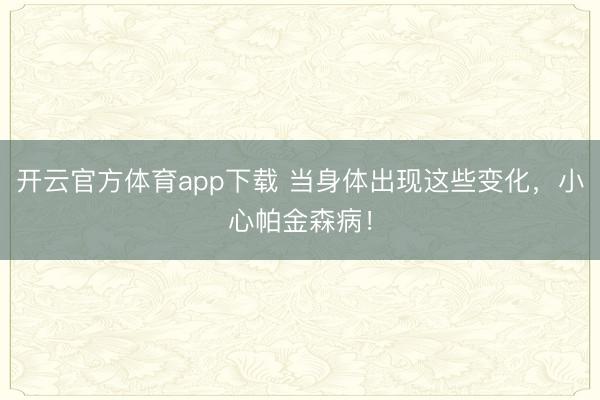 开云官方体育app下载 当身体出现这些变化,小心帕金森病!