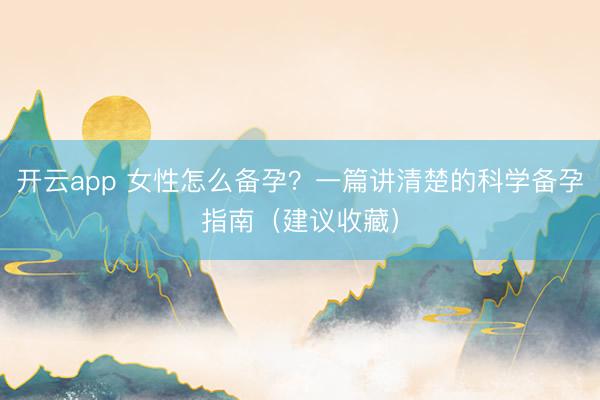 开云app 女性怎么备孕？一篇讲清楚的科学备孕指南（建议收藏）