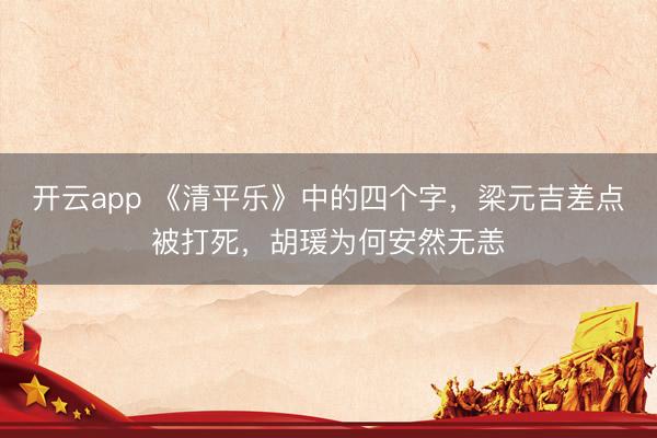 开云app 《清平乐》中的四个字，梁元吉差点被打死，胡瑗为何安然无恙